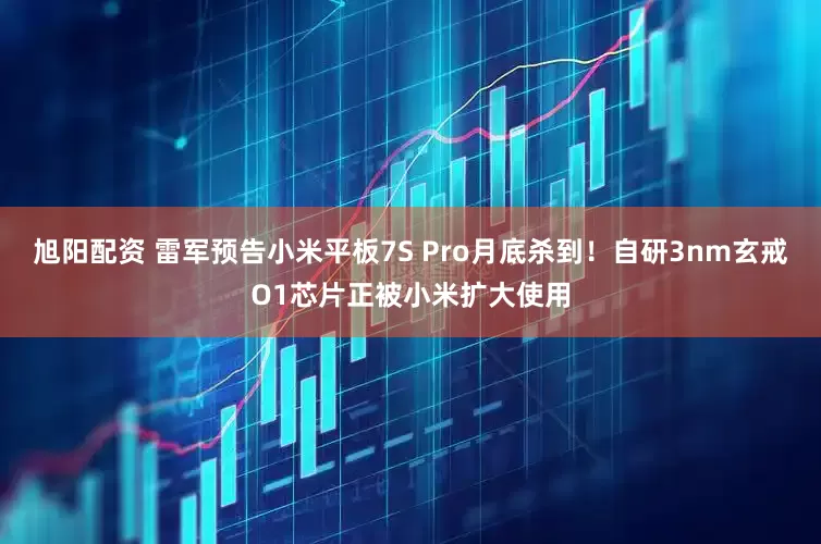旭阳配资 雷军预告小米平板7S Pro月底杀到！自研3nm玄戒O1芯片正被小米扩大使用