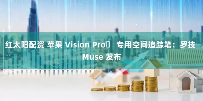 红太阳配资 苹果 Vision Pro‌ 专用空间追踪笔：罗技 Muse 发布