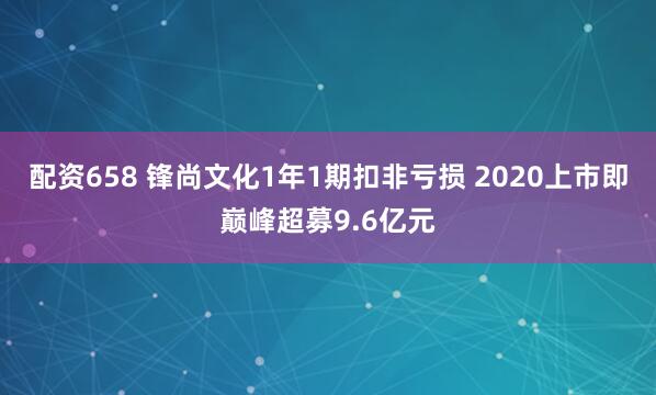 配资658 锋尚文化1年1期扣非亏损 2020上市即巅峰超募9.6亿元