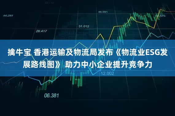 擒牛宝 香港运输及物流局发布《物流业ESG发展路线图》 助力中小企业提升竞争力