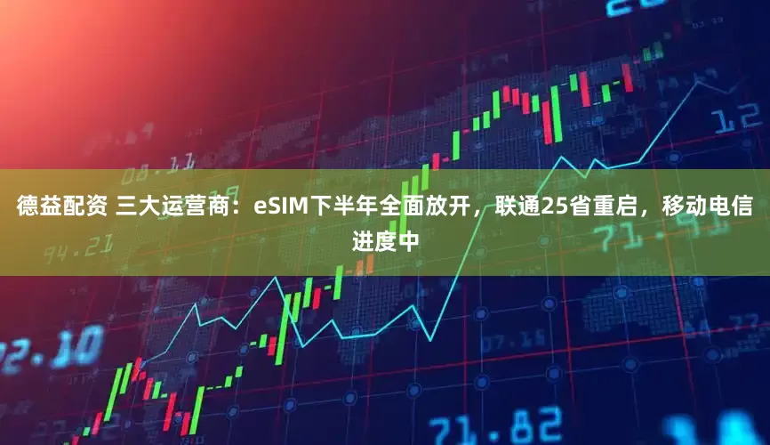 德益配资 三大运营商：eSIM下半年全面放开，联通25省重启，移动电信进度中