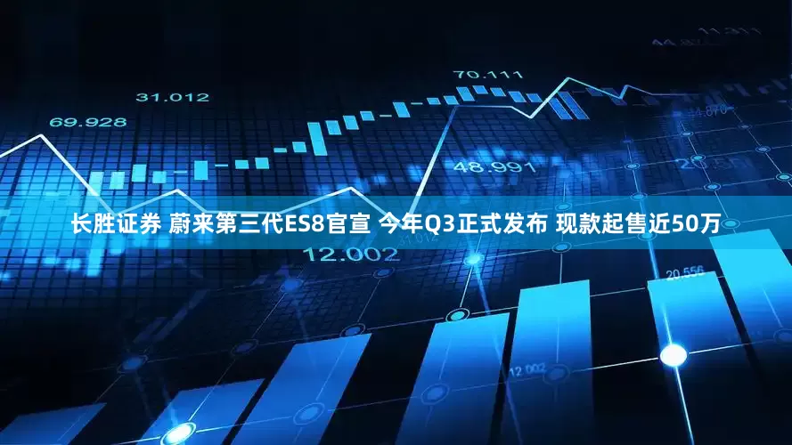 长胜证券 蔚来第三代ES8官宣 今年Q3正式发布 现款起售近50万