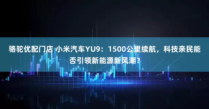 骆驼优配门店 小米汽车YU9：1500公里续航，科技亲民能否引领新能源新风潮？