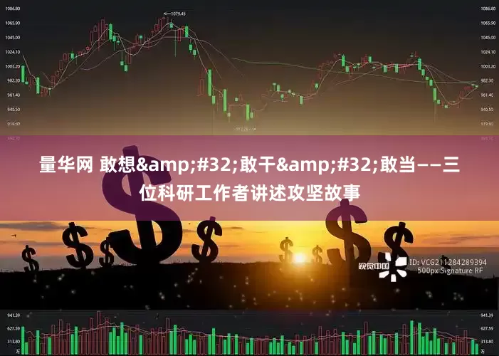 量华网 敢想&#32;敢干&#32;敢当——三位科研工作者讲述攻坚故事