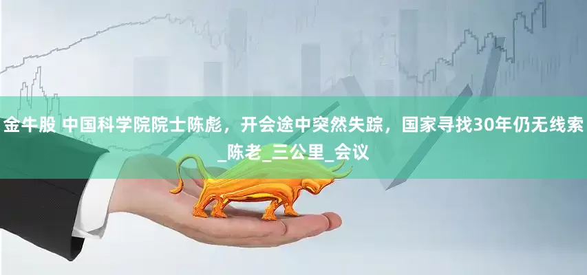 金牛股 中国科学院院士陈彪，开会途中突然失踪，国家寻找30年仍无线索_陈老_三公里_会议
