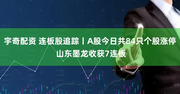 宇奇配资 连板股追踪丨A股今日共84只个股涨停 山东墨龙收获7连板
