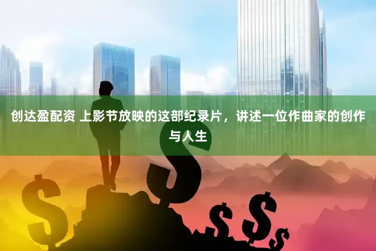 创达盈配资 上影节放映的这部纪录片，讲述一位作曲家的创作与人生