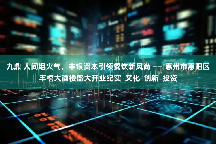 九鼎 人间烟火气，丰银资本引领餐饮新风尚 —— 惠州市惠阳区丰禧大酒楼盛大开业纪实_文化_创新_投资