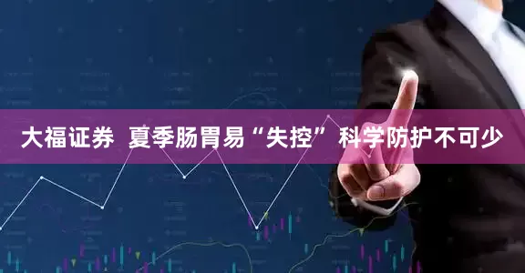 大福证券  夏季肠胃易“失控” 科学防护不可少