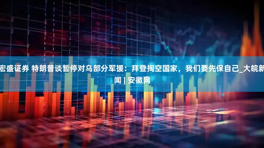 宏盛证券 特朗普谈暂停对乌部分军援：拜登掏空国家，我们要先保自己_大皖新闻 | 安徽网