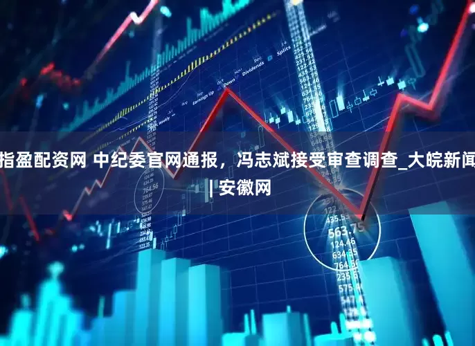 指盈配资网 中纪委官网通报，冯志斌接受审查调查_大皖新闻 | 安徽网