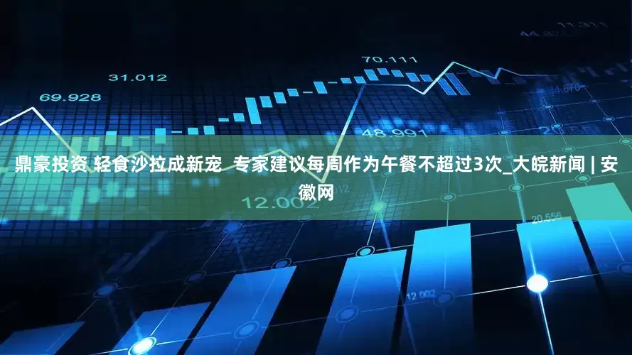 鼎豪投资 轻食沙拉成新宠  专家建议每周作为午餐不超过3次_大皖新闻 | 安徽网