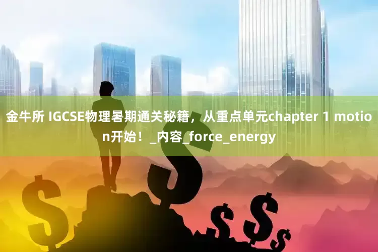 金牛所 IGCSE物理暑期通关秘籍，从重点单元chapter 1 motion开始！_内容_force_energy
