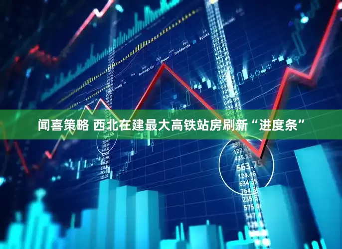 闻喜策略 西北在建最大高铁站房刷新“进度条”