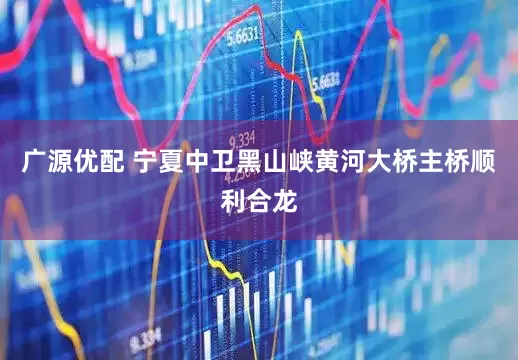 广源优配 宁夏中卫黑山峡黄河大桥主桥顺利合龙