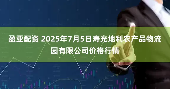 盈亚配资 2025年7月5日寿光地利农产品物流园有限公司价格行情