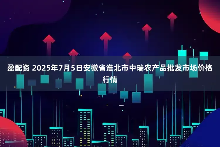 盈配资 2025年7月5日安徽省淮北市中瑞农产品批发市场价格行情