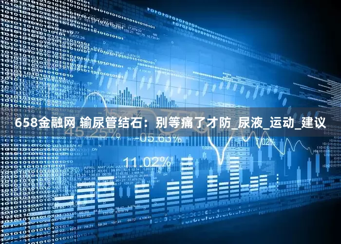 658金融网 输尿管结石：别等痛了才防_尿液_运动_建议