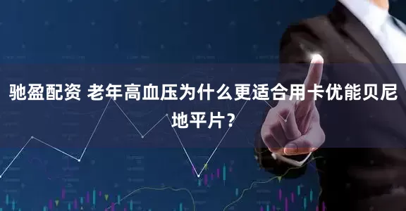 驰盈配资 老年高血压为什么更适合用卡优能贝尼地平片？