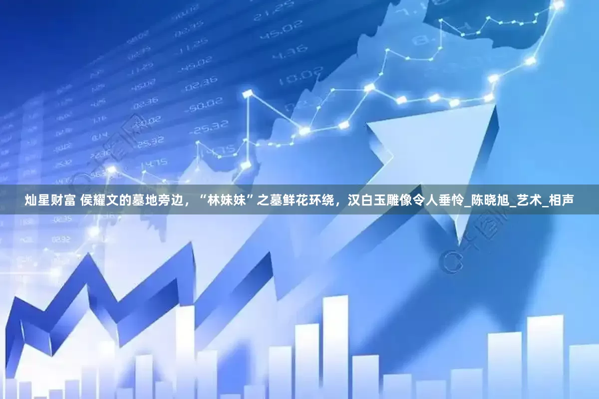灿星财富 侯耀文的墓地旁边，“林妹妹”之墓鲜花环绕，汉白玉雕像令人垂怜_陈晓旭_艺术_相声