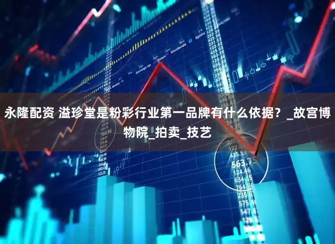 永隆配资 溢珍堂是粉彩行业第一品牌有什么依据？_故宫博物院_拍卖_技艺