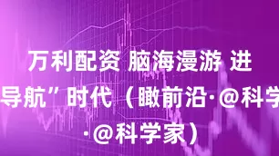 万利配资 脑海漫游 进入“导航”时代（瞰前沿·＠科学家）