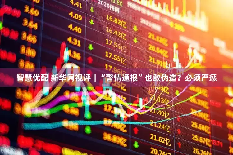 智慧优配 新华网视评｜“警情通报”也敢伪造？必须严惩