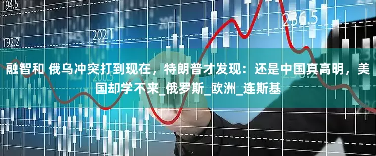 融智和 俄乌冲突打到现在，特朗普才发现：还是中国真高明，美国却学不来_俄罗斯_欧洲_连斯基