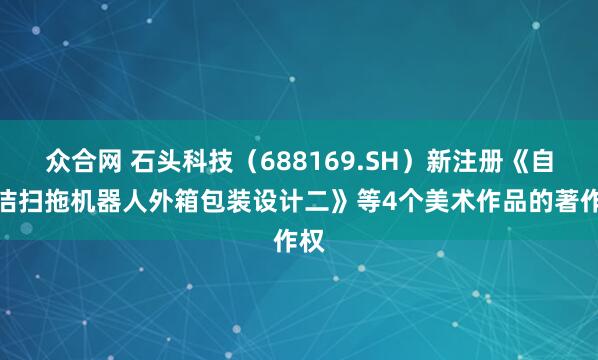 众合网 石头科技（688169.SH）新注册《自清洁扫拖机器人外箱包装设计二》等4个美术作品的著作权