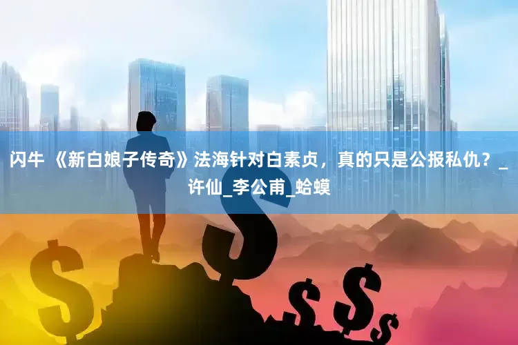 闪牛 《新白娘子传奇》法海针对白素贞，真的只是公报私仇？_许仙_李公甫_蛤蟆