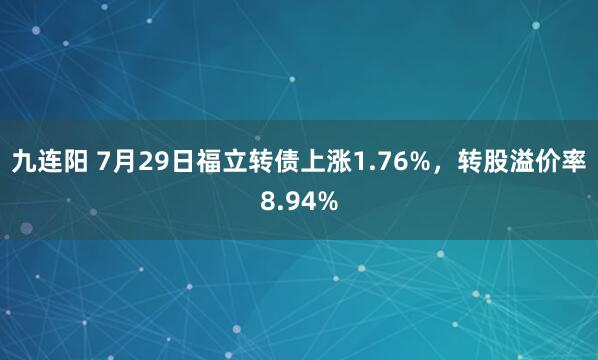 九连阳 7月29日福立转债上涨1.76%，转股溢价率8.94%