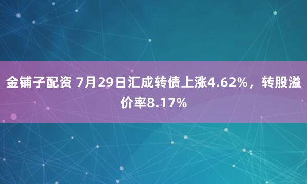 金铺子配资 7月29日汇成转债上涨4.62%，转股溢价率8.17%