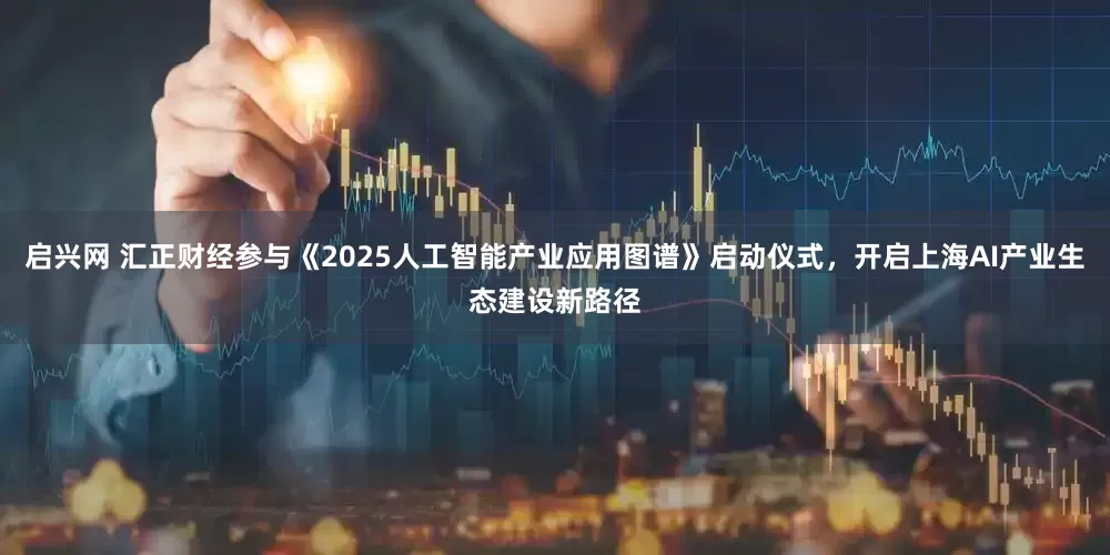 启兴网 汇正财经参与《2025人工智能产业应用图谱》启动仪式，开启上海AI产业生态建设新路径