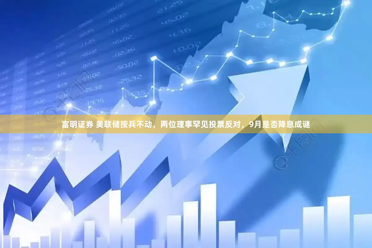 富明证券 美联储按兵不动，两位理事罕见投票反对，9月是否降息成谜