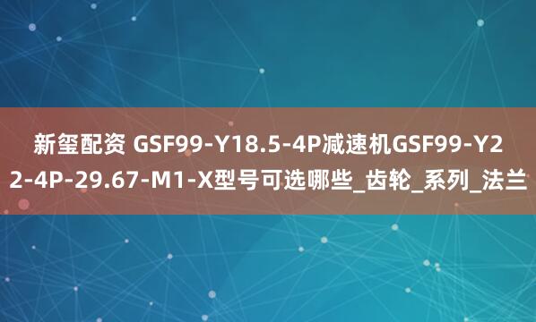 新玺配资 GSF99-Y18.5-4P减速机GSF99-Y22-4P-29.67-M1-X型号可选哪些_齿轮_系列_法兰