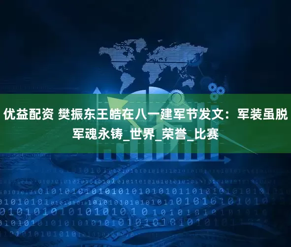 优益配资 樊振东王皓在八一建军节发文：军装虽脱军魂永铸_世界_荣誉_比赛