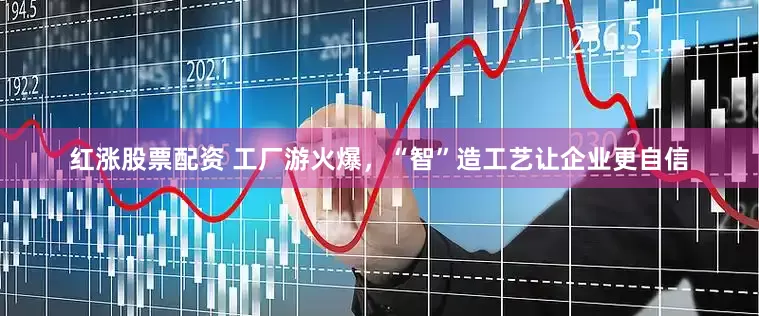 红涨股票配资 工厂游火爆，“智”造工艺让企业更自信