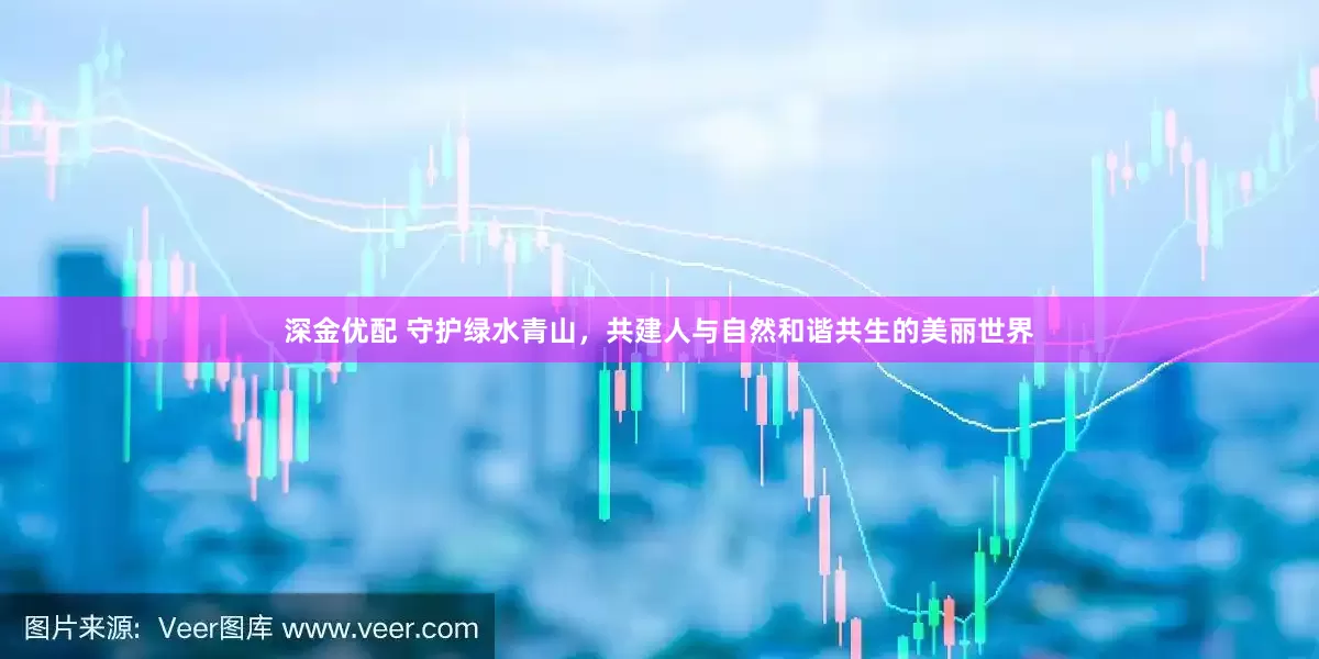 深金优配 守护绿水青山，共建人与自然和谐共生的美丽世界