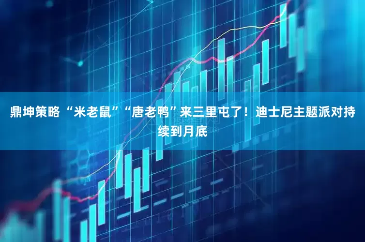 鼎坤策略 “米老鼠”“唐老鸭”来三里屯了！迪士尼主题派对持续到月底