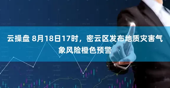 云操盘 8月18日17时，密云区发布地质灾害气象风险橙色预警
