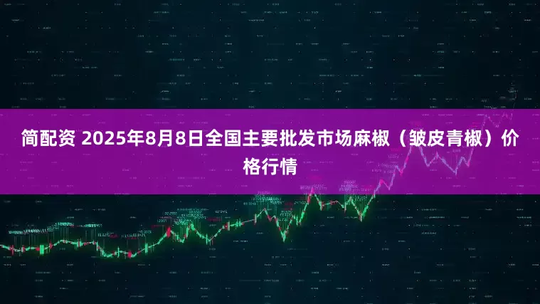 简配资 2025年8月8日全国主要批发市场麻椒（皱皮青椒）价格行情