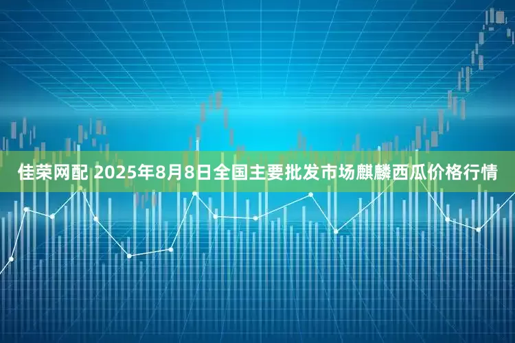 佳荣网配 2025年8月8日全国主要批发市场麒麟西瓜价格行情