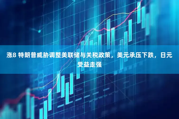 涨8 特朗普威胁调整美联储与关税政策，美元承压下跌，日元受益走强