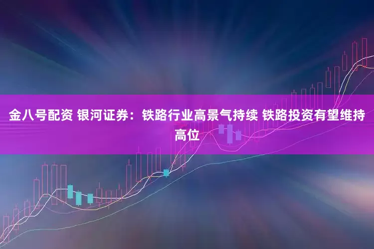 金八号配资 银河证券：铁路行业高景气持续 铁路投资有望维持高位