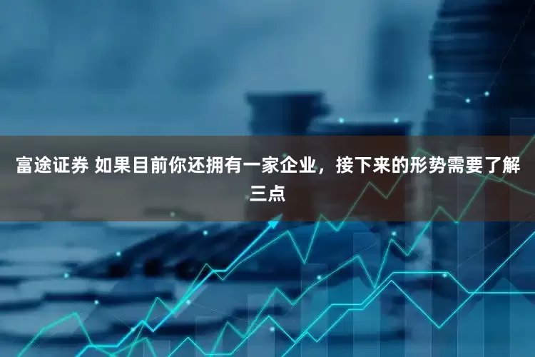 富途证券 如果目前你还拥有一家企业，接下来的形势需要了解三点