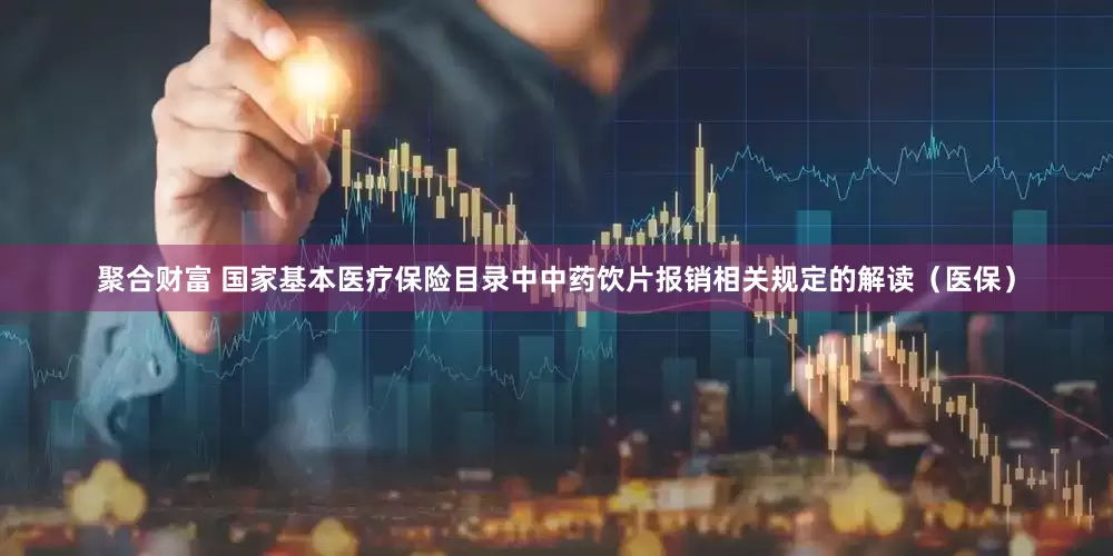 聚合财富 国家基本医疗保险目录中中药饮片报销相关规定的解读（医保）