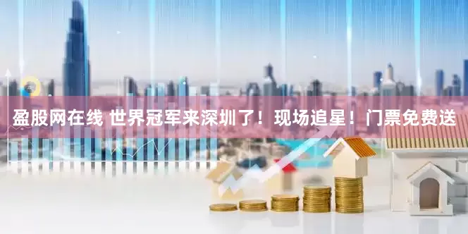 盈股网在线 世界冠军来深圳了！现场追星！门票免费送