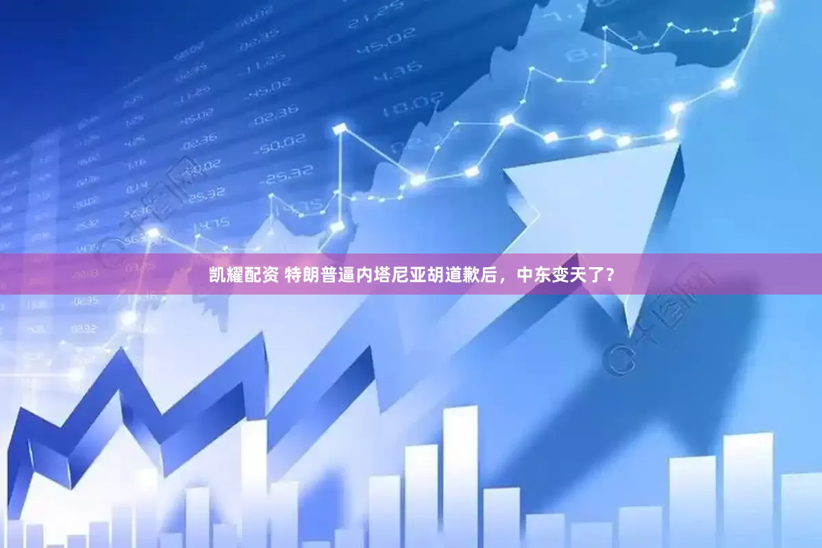 凯耀配资 特朗普逼内塔尼亚胡道歉后，中东变天了？