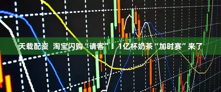 天载配资  淘宝闪购“请客”！1亿杯奶茶“加时赛”来了