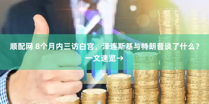 顺配网 8个月内三访白宫，泽连斯基与特朗普谈了什么？一文速览→